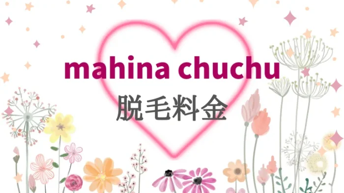 mahinachuchuの脱毛料金