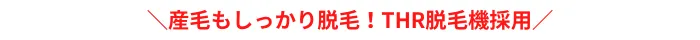 産毛もしっかり脱毛！THR脱毛機採用博多